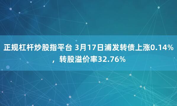 正规杠杆炒股指平台 3月17日浦发转债上涨0.14%，转股溢价率32.76%