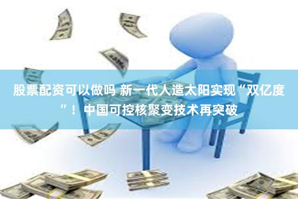 股票配资可以做吗 新一代人造太阳实现“双亿度”！中国可控核聚变技术再突破