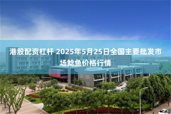 港股配资杠杆 2025年5月25日全国主要批发市场鲶鱼价格行情