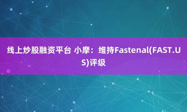 线上炒股融资平台 小摩：维持Fastenal(FAST.US)评级