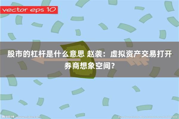 股市的杠杆是什么意思 赵袭：虚拟资产交易打开券商想象空间？