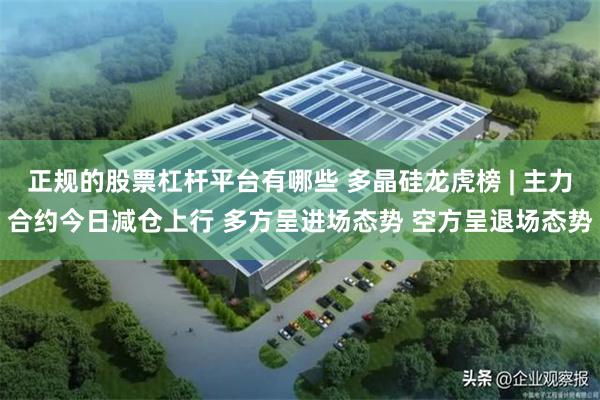 正规的股票杠杆平台有哪些 多晶硅龙虎榜 | 主力合约今日减仓上行 多方呈进场态势 空方呈退场态势