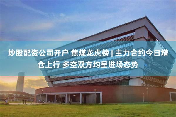炒股配资公司开户 焦煤龙虎榜 | 主力合约今日增仓上行 多空双方均呈进场态势